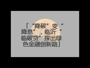 “降碳”变“降息”，临沂“临碳贷”探出绿色金融创新路