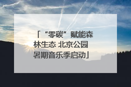 “零碳”赋能森林生态 北京公园暑期音乐季启动