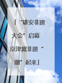 “雄安非遗大会”启幕 京津冀非遗“潮”起来