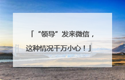“领导”发来微信，这种情况千万小心！