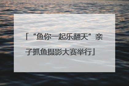 “鱼你一起乐翻天”亲子抓鱼摄影大赛举行