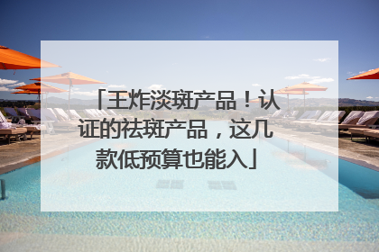 王炸淡斑产品！认证的祛斑产品，这几款低预算也能入