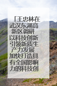 王忠林在武汉东湖高新区调研 以科技创新引领新质生产力发展 加快打造具有全国影响力的科技创新高地