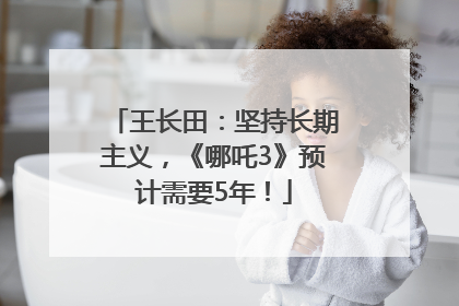 王长田：坚持长期主义，《哪吒3》预计需要5年！