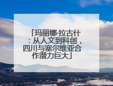玛丽娜·拉古什：从人文到科创，四川与塞尔维亚合作潜力巨大