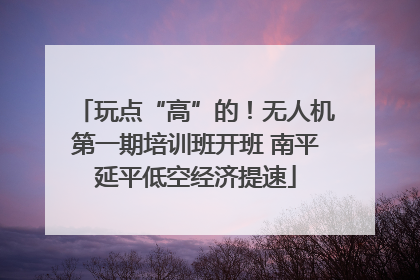 玩点“高”的！无人机第一期培训班开班 南平延平低空经济提速