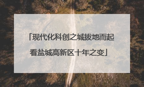 现代化科创之城拔地而起 看盐城高新区十年之变