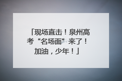 现场直击！泉州高考“名场面”来了！加油，少年！