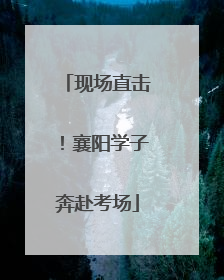现场直击！襄阳学子奔赴考场