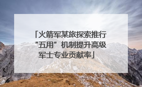 火箭军某旅探索推行“五用”机制提升高级军士专业贡献率