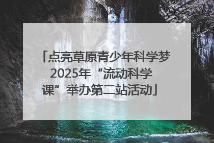 点亮草原青少年科学梦 2025年“流动科学课”举办第二站活动
