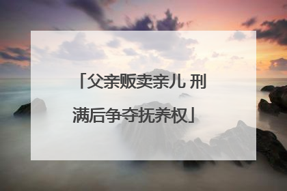 父亲贩卖亲儿 刑满后争夺抚养权