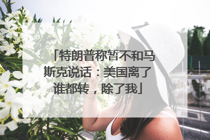 特朗普称暂不和马斯克说话：美国离了谁都转，除了我