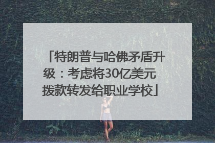 特朗普与哈佛矛盾升级：考虑将30亿美元拨款转发给职业学校