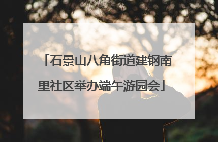 石景山八角街道建钢南里社区举办端午游园会