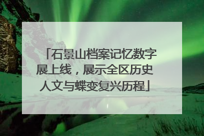 石景山档案记忆数字展上线，展示全区历史人文与蝶变复兴历程