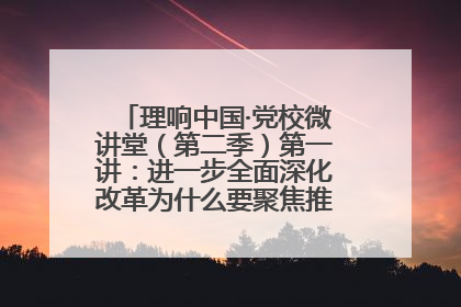 理响中国·党校微讲堂（第二季）第一讲：进一步全面深化改革为什么要聚焦推进中国式现代化