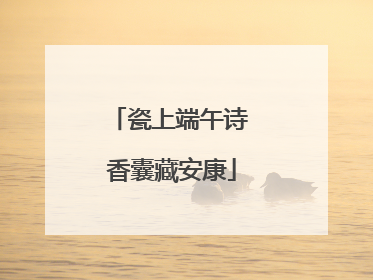 瓷上端午诗 香囊藏安康
