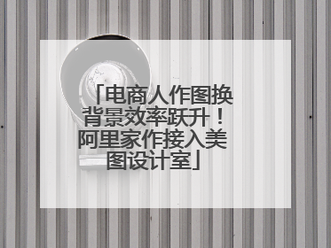 电商人作图换背景效率跃升！阿里家作接入美图设计室