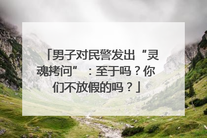 男子对民警发出“灵魂拷问”：至于吗？你们不放假的吗？