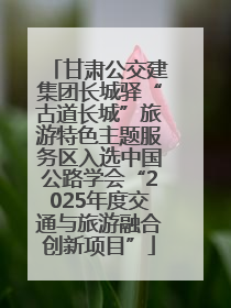 甘肃公交建集团长城驿“古道长城”旅游特色主题服务区入选中国公路学会“2025年度交通与旅游融合创新项目”