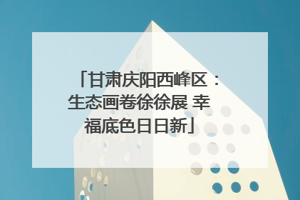 甘肃庆阳西峰区：生态画卷徐徐展 幸福底色日日新