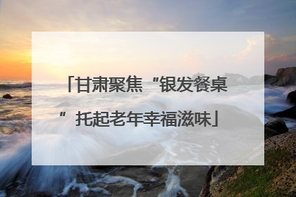 甘肃聚焦“银发餐桌”托起老年幸福滋味