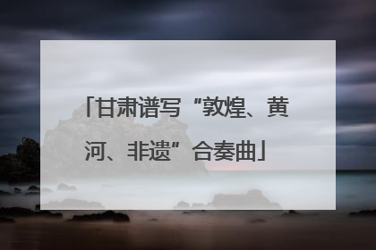 甘肃谱写“敦煌、黄河、非遗”合奏曲