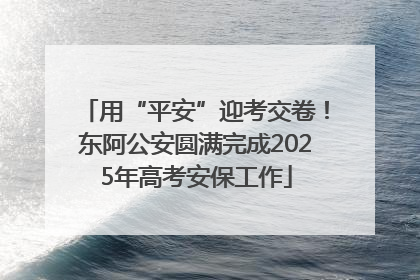 用“平安”迎考交卷！东阿公安圆满完成2025年高考安保工作