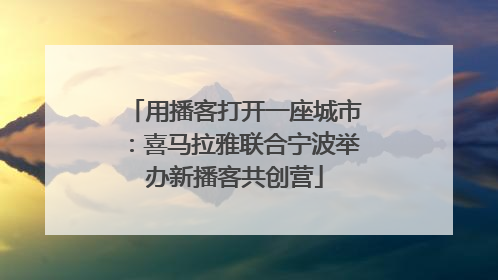 用播客打开一座城市：喜马拉雅联合宁波举办新播客共创营