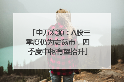 申万宏源：A股三季度仍为震荡市，四季度中枢有望抬升