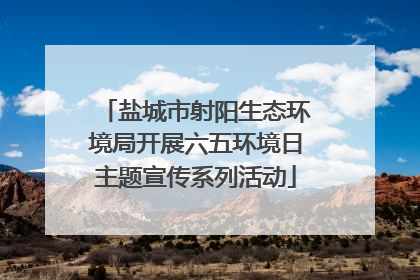 盐城市射阳生态环境局开展六五环境日主题宣传系列活动