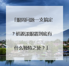 眼周问题一支搞定？初源漾眼霜到底有什么独特之处？