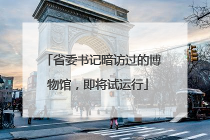 省委书记暗访过的博物馆，即将试运行