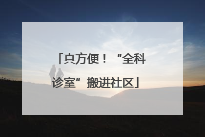 真方便！“全科诊室”搬进社区