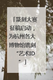 篆刻大赛征稿启动，为杭州各大博物馆镌刻“艺术ID”