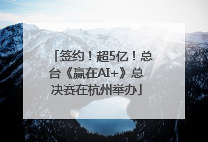 签约！超5亿！总台《赢在AI+》总决赛在杭州举办