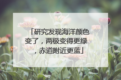 研究发现海洋颜色变了，两极变得更绿，赤道附近更蓝