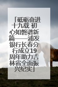 砥砺奋进十九载 初心如磐谱新篇——浦发银行长春分行成立19周年助力吉林省全面振兴纪实