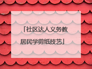 社区达人义务教居民学剪纸技艺
