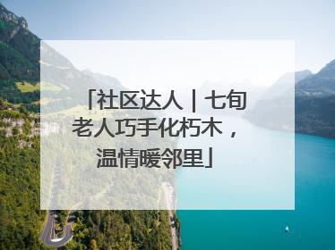社区达人｜七旬老人巧手化朽木，温情暖邻里