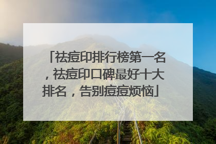 祛痘印排行榜第一名，祛痘印口碑最好十大排名，告别痘痘烦恼