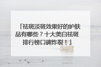 祛斑淡斑效果好的护肤品有哪些？十大美白祛斑排行榜口碑炸裂！