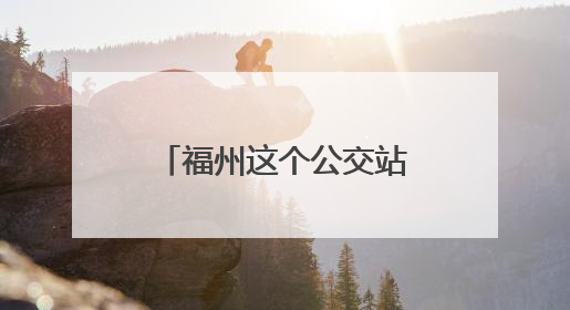 福州这个公交站改名了！从“省物价局”到“九彩”，背后竟藏着这么多故事！