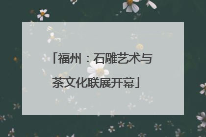 福州：石雕艺术与茶文化联展开幕