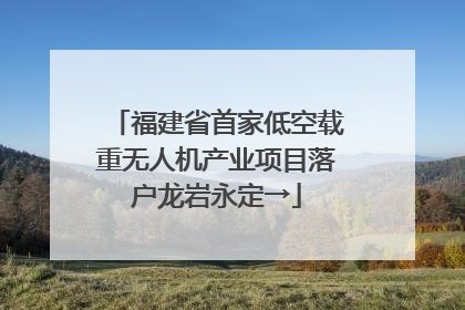 福建省首家低空载重无人机产业项目落户龙岩永定→