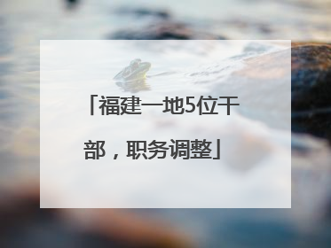 福建一地5位干部，职务调整