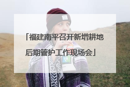 福建南平召开新增耕地后期管护工作现场会