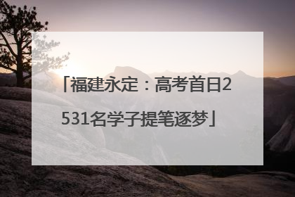 福建永定：高考首日2531名学子提笔逐梦