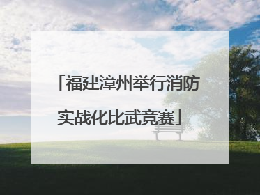 福建漳州举行消防实战化比武竞赛